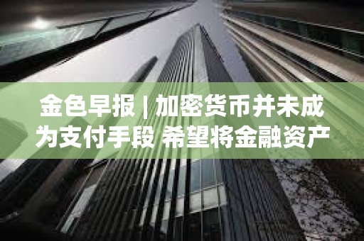 金色早报 | 加密货币并未成为支付手段 希望将金融资产代币化