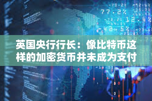 英国央行行长：像比特币这样的加密货币并未成为支付手段