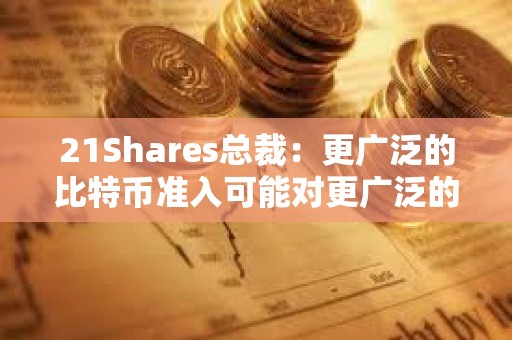 21Shares总裁：更广泛的比特币准入可能对更广泛的市场产生的影响“不可低估”