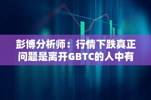 彭博分析师：行情下跌真正问题是离开GBTC的人中有多大比例会重新回到BTC风险敞口中