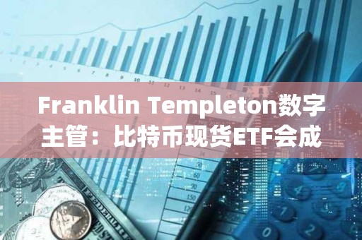 Franklin Templeton数字主管：比特币现货ETF会成为200亿美元ETF特许经营中的领先产品之一