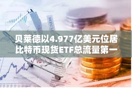 贝莱德以4.977亿美元位居比特币现货ETF总流量第一