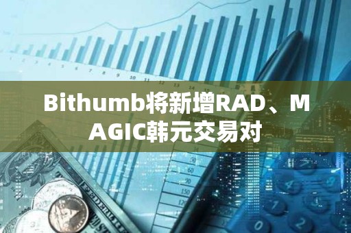 Bithumb将新增RAD、MAGIC韩元交易对