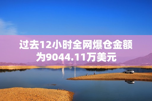 过去12小时全网爆仓金额为9044.11万美元