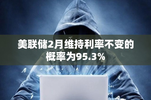 美联储2月维持利率不变的概率为95.3%