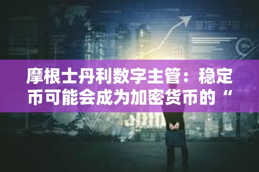 摩根士丹利数字主管：稳定币可能会成为加密货币的“杀手级应用”