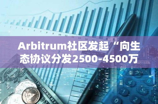 Arbitrum社区发起“向生态协议分发2500-4500万枚ARB激励”提案投票