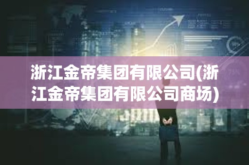 浙江金帝集团有限公司(浙江金帝集团有限公司商场) 浙江金帝集团有限公司(浙江金帝集团有限公司商场)