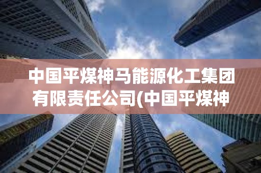 中国平煤神马能源化工集团有限责任公司(中国平煤神马能源化工集团有限责任公司官网) 中国平煤神马能源化工集团有限责任公司(中国平煤神马能源化工集团有限责任公司官网)