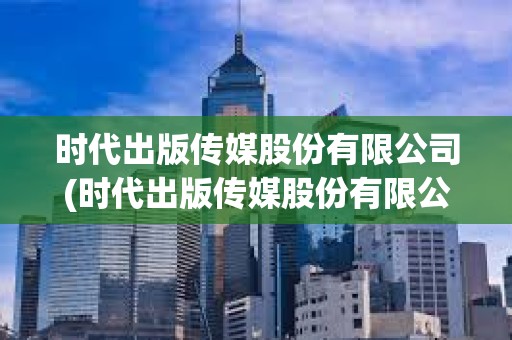 时代出版传媒股份有限公司(时代出版传媒股份有限公司招聘) 时代出版传媒股份有限公司(时代出版传媒股份有限公司招聘)