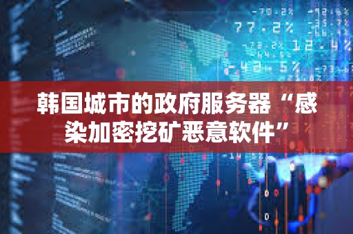 韩国城市的政府服务器“感染加密挖矿恶意软件”