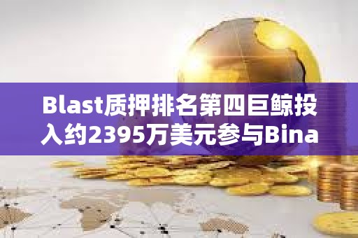 Blast质押排名第四巨鲸投入约2395万美元参与Binance新币挖矿