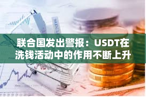 联合国发出警报：USDT在洗钱活动中的作用不断上升