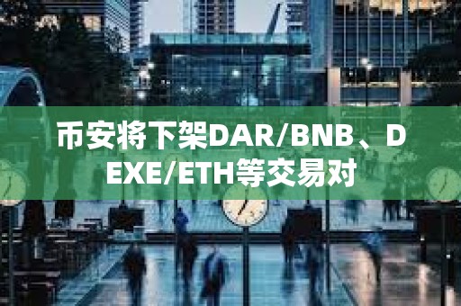 币安将下架DAR/BNB、DEXE/ETH等交易对