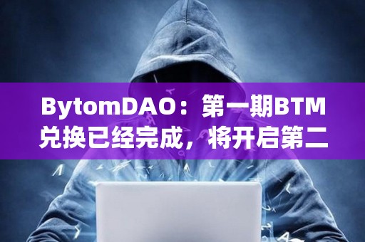 BytomDAO：第一期BTM兑换已经完成，将开启第二期BTM兑换