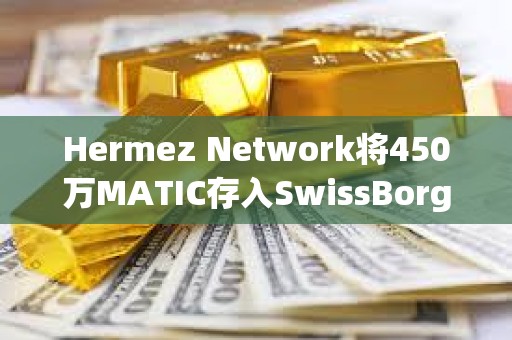 Hermez Network将450万MATIC存入SwissBorg