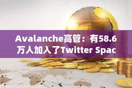 Avalanche高管：有58.6万人加入了Twitter Space参与讨论AVAV和Avalanche铭文