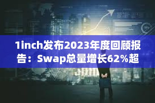 1inch发布2023年度回顾报告：Swap总量增长62%超3300万笔