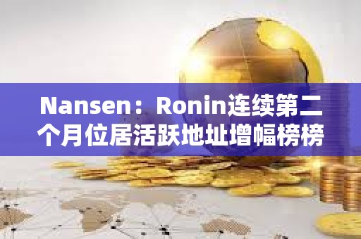 Nansen：Ronin连续第二个月位居活跃地址增幅榜榜首