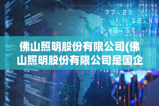 佛山照明股份有限公司(佛山照明股份有限公司是国企吗) 佛山照明股份有限公司(佛山照明股份有限公司是国企吗)