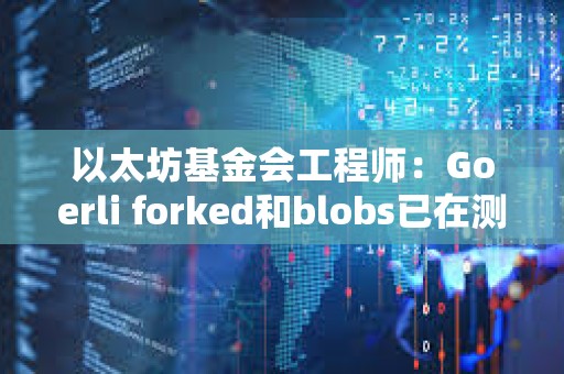 以太坊基金会工程师：Goerli forked和blobs已在测试网上启用