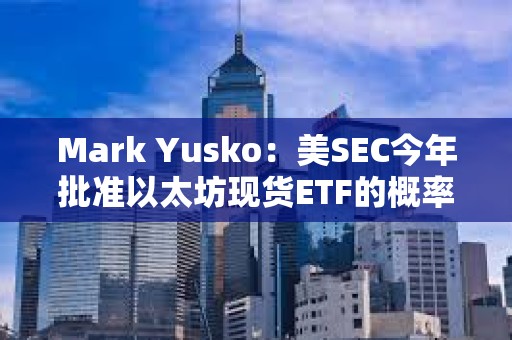 Mark Yusko：美SEC今年批准以太坊现货ETF的概率不到50%