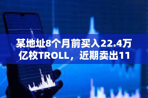某地址8个月前买入22.4万亿枚TROLL，近期卖出11.9万亿枚TROLL