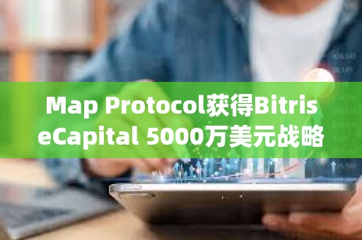 Map Protocol获得BitriseCapital 5000万美元战略投资