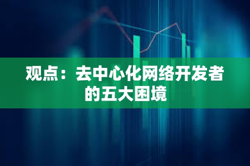 观点：去中心化网络开发者的五大困境