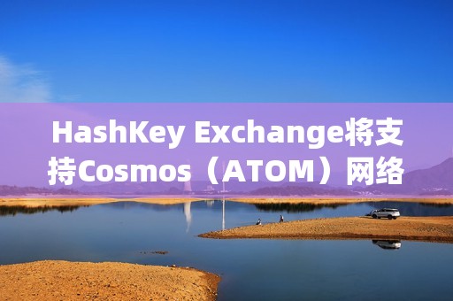 HashKey Exchange将支持Cosmos（ATOM）网络升级