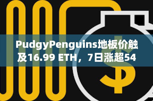 PudgyPenguins地板价触及16.99 ETH，7日涨超54%