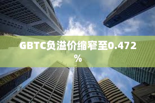 GBTC负溢价缩窄至0.472%