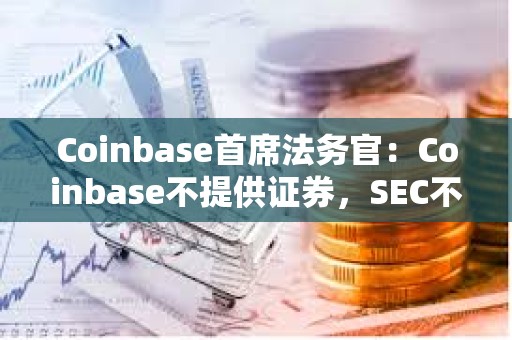 Coinbase首席法务官：Coinbase不提供证券，SEC不能单方面扩大和重新定义监管范围