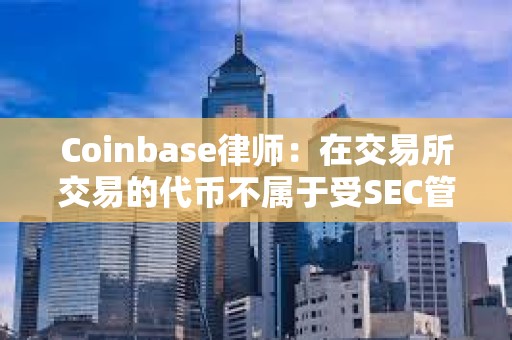 Coinbase律师：在交易所交易的代币不属于受SEC管辖的证券