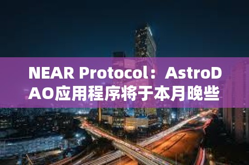 NEAR Protocol：AstroDAO应用程序将于本月晚些时候停用