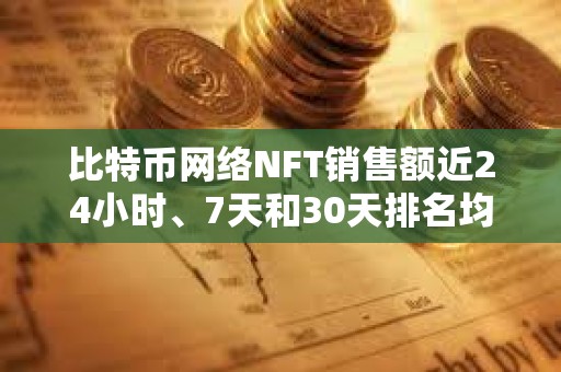 比特币网络NFT销售额近24小时、7天和30天排名均位列第一