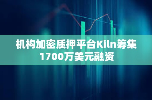 机构加密质押平台Kiln筹集1700万美元融资