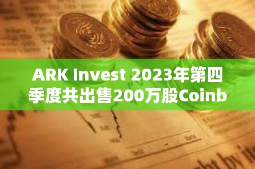 ARK Invest 2023年第四季度共出售200万股Coinbase股票