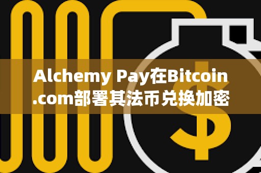 Alchemy Pay在Bitcoin.com部署其法币兑换加密货币服务