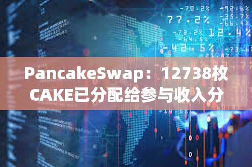 PancakeSwap：12738枚CAKE已分配给参与收入分成池的锁定质押用户