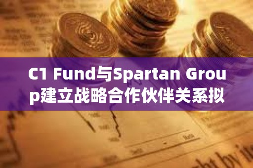 C1 Fund与Spartan Group建立战略合作伙伴关系拟推动数字资产二级市场
