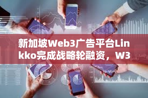 新加坡Web3广告平台Linkko完成战略轮融资，W3M Ventures领投