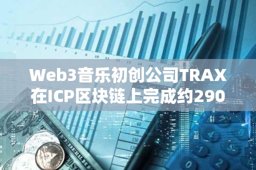 Web3音乐初创公司TRAX在ICP区块链上完成约290万美元融资