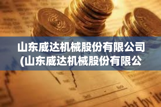 山东威达机械股份有限公司(山东威达机械股份有限公司怎么样) 山东威达机械股份有限公司(山东威达机械股份有限公司怎么样)