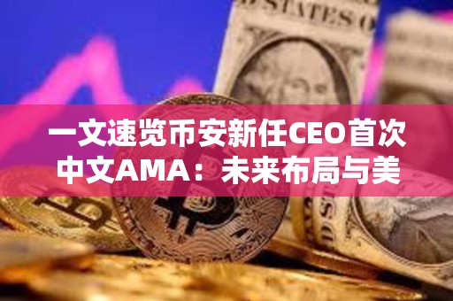 一文速览币安新任CEO首次中文AMA：未来布局与美国驻派“合规官员”如何运作
