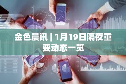 金色晨讯 | 1月19日隔夜重要动态一览