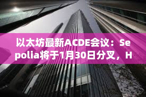 以太坊最新ACDE会议：Sepolia将于1月30日分叉，Holesky将于2月7日分叉