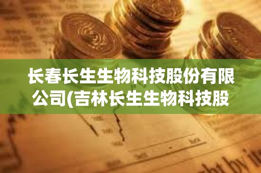 长春长生生物科技股份有限公司(吉林长生生物科技股份有限公司)