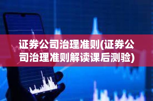 证券公司治理准则(证券公司治理准则解读课后测验) 证券公司治理准则(证券公司治理准则解读课后测验)
