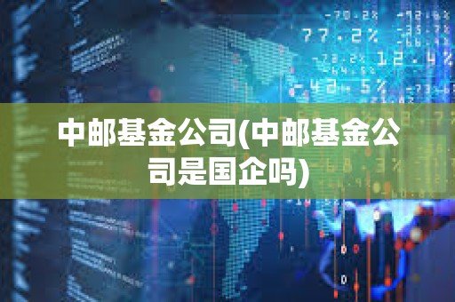中邮基金公司(中邮基金公司是国企吗) 中邮基金公司(中邮基金公司是国企吗)
